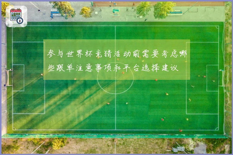 参与世界杯竞猜活动前需要考虑哪些跟单注意事项和平台选择建议
