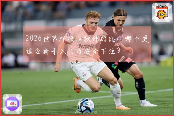 2026世界杯投注软件对比，哪个更适合新手入门与安全下注？