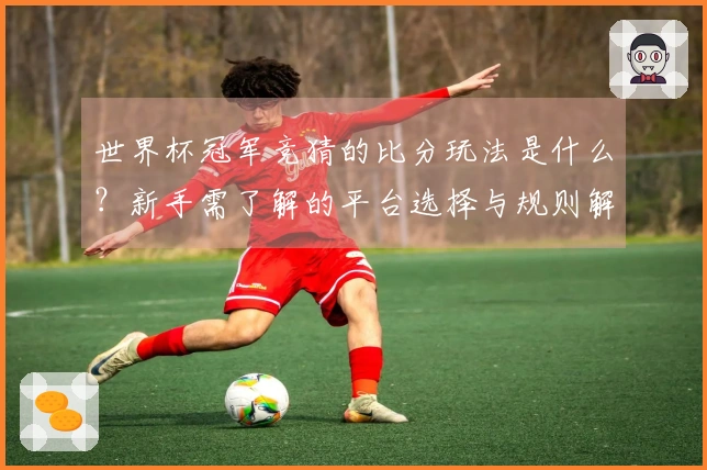 世界杯冠军竞猜的比分玩法是什么？新手需了解的平台选择与规则解析