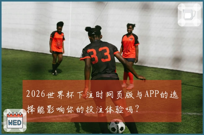 2026世界杯下注时网页版与APP的选择能影响你的投注体验吗？