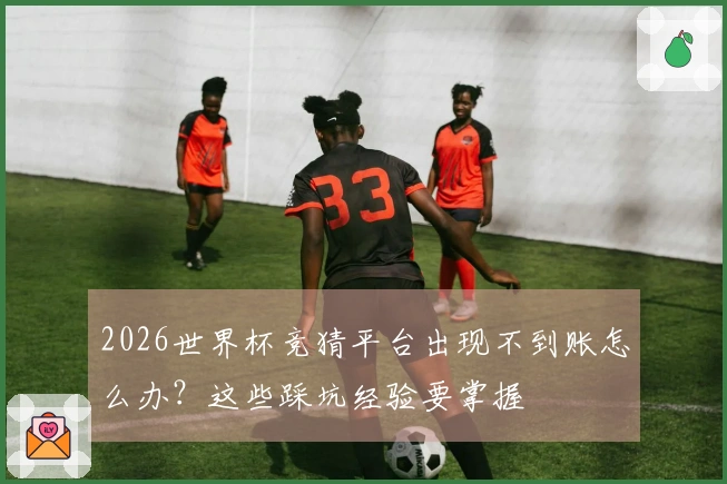 2026世界杯竞猜平台出现不到账怎么办？这些踩坑经验要掌握